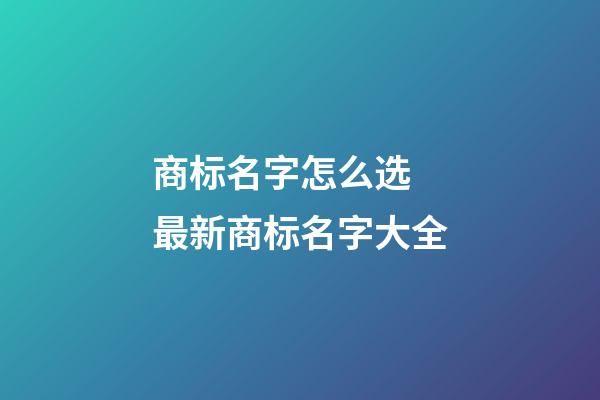 商标名字怎么选 最新商标名字大全